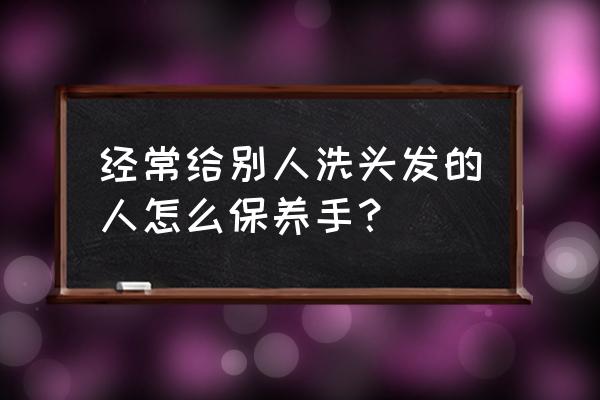 怎样保护手部皮肤 经常给别人洗头发的人怎么保养手？