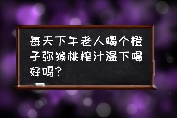 脐橙的好处及坏处 每天下午老人喝个橙子弥猴桃榨汁温下喝好吗？