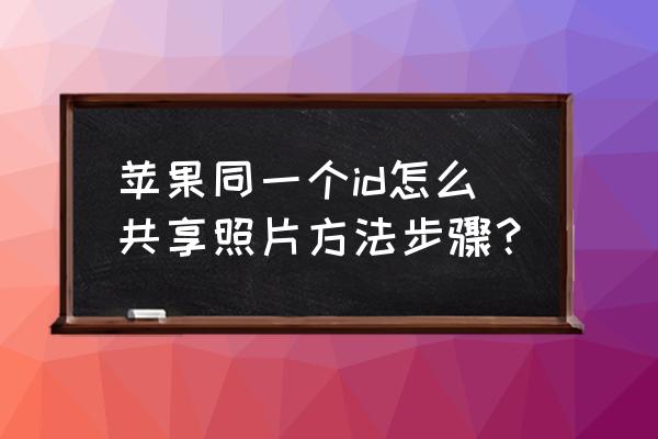 iphone无线网怎么分享给别人 苹果同一个id怎么共享照片方法步骤？