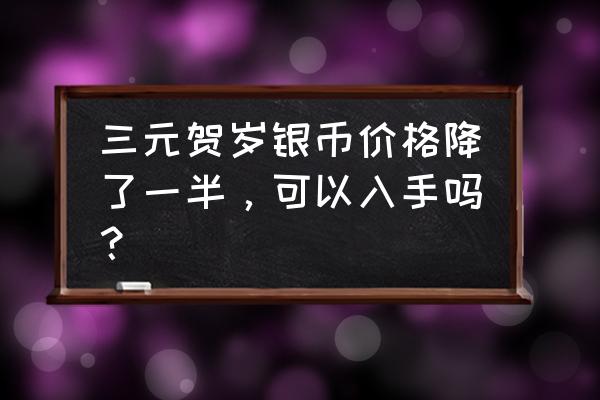 贺岁银币有收藏价值吗 三元贺岁银币价格降了一半，可以入手吗？