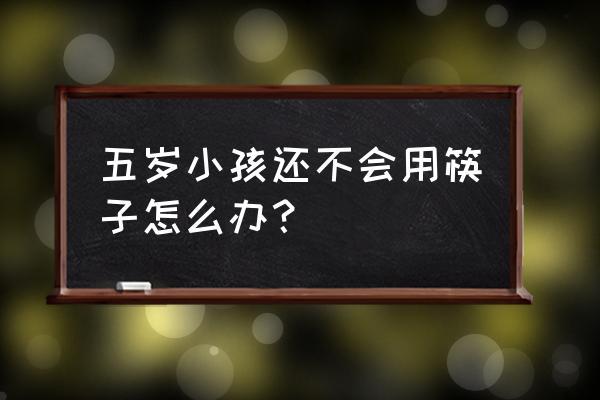 巧妙教孩子用筷子 五岁小孩还不会用筷子怎么办？