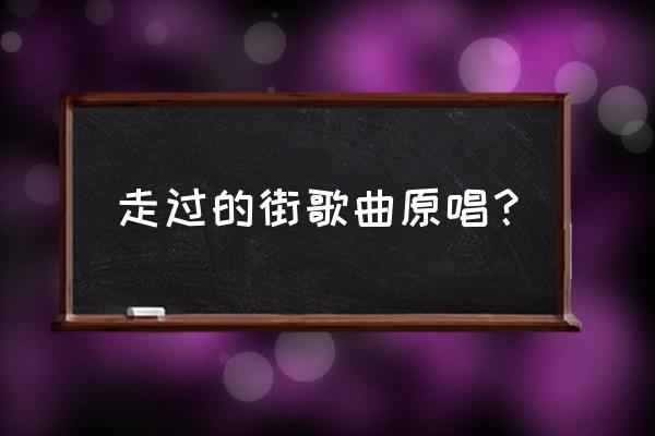 回头看不曾走远是什么歌的歌词 走过的街歌曲原唱？